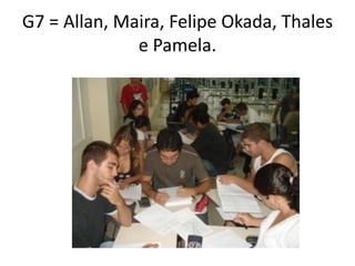 G7 = Allan, Maira, Felipe Okada, Thales
              e Pamela.
 