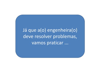 Já que a(o) engenheira(o)
deve resolver problemas,
    vamos praticar ...
 