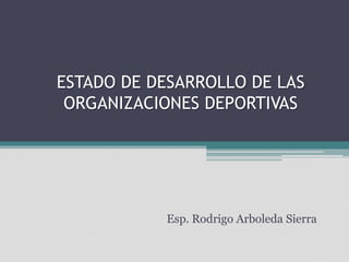 ESTADO DE DESARROLLO DE LAS
 ORGANIZACIONES DEPORTIVAS




           Esp. Rodrigo Arboleda Sierra
 