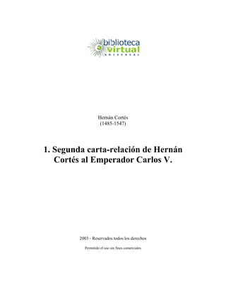 Hernán Cortés
(1485-1547)
1. Segunda carta-relación de Hernán
Cortés al Emperador Carlos V.
2003 - Reservados todos los derechos
Permitido el uso sin fines comerciales
 