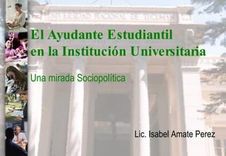 El Ayudante Estudiantil  en la Institución Universitaria Una mirada Sociopolítica Lic. Isabel Amate Perez   