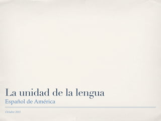 La unidad de la lengua
Español de América
Octubre 2011
 