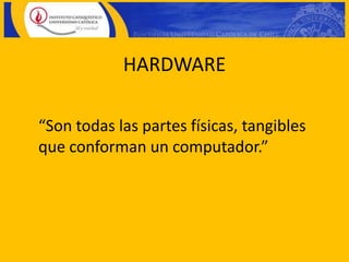 HARDWARE

“Son todas las partes físicas, tangibles
que conforman un computador.”
 