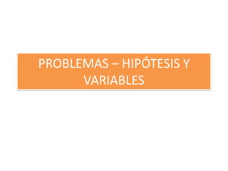 PROBLEMAS – HIPÓTESIS Y
      VARIABLES
 