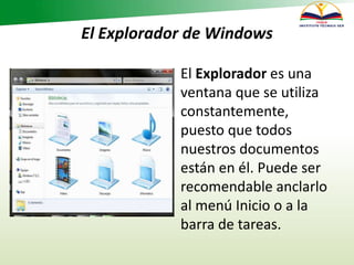 El Explorador de Windows
El Explorador es una
ventana que se utiliza
constantemente,
puesto que todos
nuestros documentos
están en él. Puede ser
recomendable anclarlo
al menú Inicio o a la
barra de tareas.
 