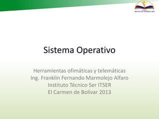 Sistema Operativo
Herramientas ofimáticas y telemáticas
Ing. Franklin Fernando Marmolejo Alfaro
Instituto Técnico Ser ITSER
El Carmen de Bolívar 2013
 