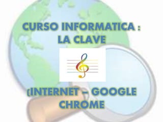 CURSO INFORMATICA :
LA CLAVE
(INTERNET – GOOGLE
CHROME
 