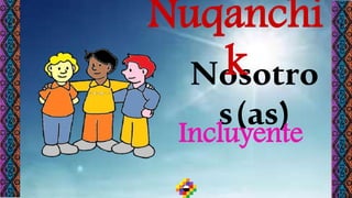 Nosotro
s(as)
Ñuqanchi
k
Incluyente
 