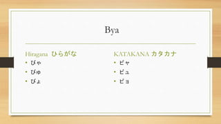 Bya
Hiragana ひらがな
• びゃ
• びゅ
• びょ
KATAKANA カタカナ
• ビャ
• ビュ
• ビョ
 