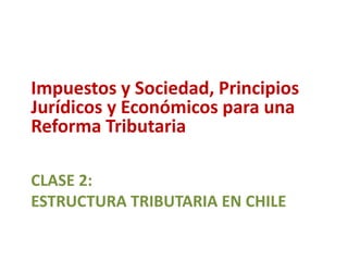 CLASE 2:
ESTRUCTURA TRIBUTARIA EN CHILE
Impuestos y Sociedad, Principios
Jurídicos y Económicos para una
Reforma Tributaria
 