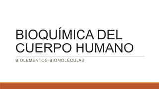 BIOQUÍMICA DEL
CUERPO HUMANO
BIOLEMENTOS-BIOMOLÉCULAS
 