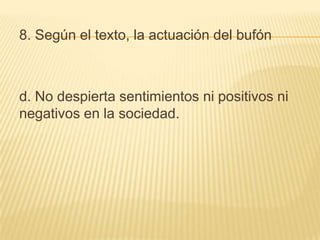 8. Según el texto, la actuación del bufón
d. No despierta sentimientos ni positivos ni
negativos en la sociedad.
 