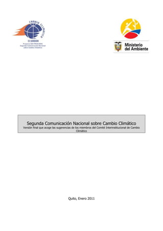Segunda Comunicación Nacional sobre Cambio Climático
Versión final que acoge las sugerencias de los miembros del Comité Interinstitucional de Cambio
                                            Climático




                                    Quito, Enero 2011
 