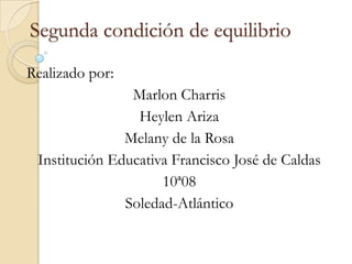 Segunda condición de equilibrio
Realizado por:
                Marlon Charris
                 Heylen Ariza
               Melany de la Rosa
 Institución Educativa Francisco José de Caldas
                     10ª08
               Soledad-Atlántico
 