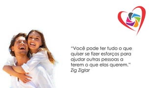 “Você pode ter tudo o que
quiser se fizer esforços para
ajudar outras pessoas a
terem o que elas querem.”
Zig Ziglar

 