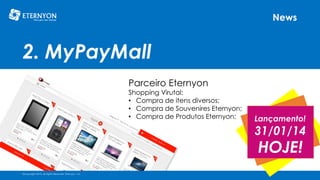 News

2. MyPayMall
Parceiro Eternyon

Shopping Virutal:
• Compra de itens diversos;
• Compra de Souvenires Eternyon;
• Compra de Produtos Eternyon;

Lançamento!

31/01/14

HOJE!

©Copyright 2014, All Rights Reserved, Eternyon, LLC

 