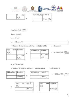 9
+ 𝑛6(𝑚𝑜𝑙 𝐻2𝑂)
2 𝑚𝑜𝑙 𝐻
1 mol 𝐻2 𝑂
+ 45 (𝑚𝑜𝑙 𝐶𝑂)
1 𝑚𝑜𝑙 𝑂
1 mol 𝐶𝑂
=
+ 𝑛5(𝑚𝑜𝑙 𝐶02)
1 𝑚𝑜𝑙 𝐶
1 𝑚𝑜𝑙 𝐶𝑂
⇓ 𝑛1 = 10 𝑚𝑜𝑙
𝑛4 = 45 𝑚𝑜𝑙
𝑛5 = 135 𝑚𝑜𝑙 𝐶𝑂2
⇒ 𝐵𝑎𝑙𝑎𝑛𝑐𝑒 𝑑𝑒 ℎ𝑖𝑑𝑟ó𝑔𝑒𝑛𝑜 𝑎𝑡ó𝑚𝑖𝑐𝑜: entrada=salida → 𝐸𝑐𝑢𝑎𝑐𝑖𝑜𝑛 3
=
𝑛6 = 270 𝑚𝑜𝑙 𝐻2𝑂
⇒ 𝐵𝑎𝑙𝑎𝑛𝑐𝑒 𝑑𝑒 𝑜𝑥𝑖𝑔𝑒𝑛𝑜 𝑎𝑡ó𝑚𝑖𝑐𝑜: entrada=salida → 𝐸𝑐𝑢𝑎𝑐𝑖𝑜𝑛 3
=
+
1 mol
𝐶2𝐻6
𝑛1(𝑚𝑜𝑙 𝐶2𝐻6) 2 mol C
1 𝑚𝑜𝑙 𝐶2𝐻6
100 mol
𝐶2𝐻6
6 mol H
1 mol
𝐶2𝐻6
10 mol 𝐶2𝐻6 6 mol H
1 mol
𝐶2𝐻6
525 mol 𝑂2 2 mol O
1 mol 𝑂2
𝑛2(𝑚𝑜𝑙 𝑂2) 2 mol O
1 𝑚𝑜𝑙 𝑂2
135 mol
C𝑂2
2 mol O
1 mol 𝐶𝑂2
270 mol
𝐻2𝑂
1 mol O
1 mol 𝐻2𝑂
+
 