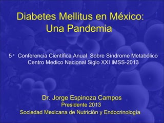Diabetes Mellitus en México:
Una Pandemia
Dr. Jorge Espinoza Campos
Presidente 2013
Sociedad Mexicana de Nutrición y Endocrinología
5 Conferencia Científica Anual Sobre Síndrome Metabólico
Centro Medico Nacional Siglo XXI IMSS-2013
a
 