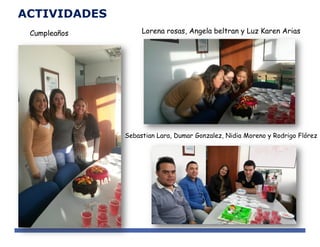 Cumpleaños
ACTIVIDADES
Lorena rosas, Angela beltran y Luz Karen Arias
Sebastian Lara, Dumar Gonzalez, Nidia Moreno y Rodrigo Flórez
 