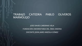 TRABAJO CATEDRA PABLO OLIVEROS
MARMOLEJO
JOSE DAVID CARDENAS VELA
FUNDACIÓN UNIVERSITARIA DEL ÁREA ANDINA
DOCENTE JOHN JAIRO ANZOLA GÓMEZ
 