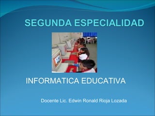 Docente Lic. Edwin Ronald Rioja Lozada INFORMATICA EDUCATIVA 
