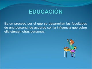 Es un proceso por el que se desarrollan las facultades de una persona, de acuerdo con la influencia que sobre ella ejercen otras personas. 