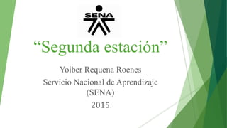 “Segunda estación”
Yoiber Requena Roenes
Servicio Nacional de Aprendizaje
(SENA)
2015
 