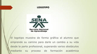 LOGOTIPO
El logotipo muestra de forma gráfica al alumno que
emprende su camino para darle un cambio a su vida
desde la parte profesional, superando varios obstáculos
mediante su proceso de formación académica
 