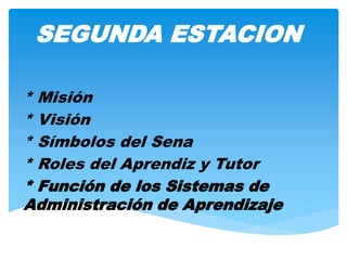 SEGUNDA ESTACION
* Misión
* Visión
* Símbolos del Sena
* Roles del Aprendiz y Tutor
* Función de los Sistemas de
Administración de Aprendizaje
 