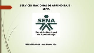 SERVICIO NACIONAL DE APRENDIZAJE -
SENA
PRESENTADO POR: Juan Ricardo Villa
 