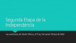 Segunda Etapa de la
Independencia
Las aventuras de Xavier Mina y el Fray Servando Teresa de Mier
 