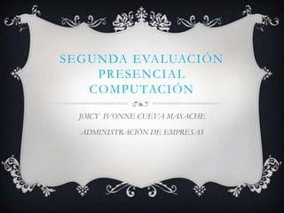 SEGUNDA EVALUACIÓN
    PRESENCIAL
   COMPUTACIÓN

  JOICY IVONNE CUEVA MASACHE

  ADMINISTRACIÓN DE EMPRESAS
 