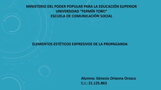 MINISTERIO DEL PODER POPULAR PARA LA EDUCACIÓN SUPERIOR
UNIVERSIDAD “FERMÍN TORO”
ESCUELA DE COMUNICACIÓN SOCIAL
Alumna: Génesis Orianna Orozco
C.I.: 21.125.863
ELEMENTOS ESTÉTICOS EXPRESIVOS DE LA PROPAGANDA
 