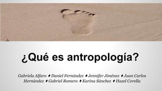 ¿Qué es antropología?
Gabriela Alfaro ♦ Daniel Fernández ♦ Jennifer Jiménez ♦ Juan Carlos
Hernández ♦ Gabriel Romero ♦ Karina Sánchez ♦ Hazel Corella
 