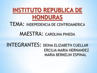 INSTITUTO REPUBLICA DE
HONDURAS
TEMA: INDEPEDENCIA DE CENTROAMERICA
MAESTRA: CAROLINA PINEDA
INTEGRANTES: DEINA ELIZABETH CUELLAR
ERCILIA MARIA HERNANDEZ
MARIA BERKELIN ESPINAL
 