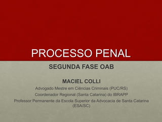 PROCESSO PENAL
SEGUNDA FASE OAB
MACIEL COLLI
Advogado Mestre em Ciências Criminais (PUC/RS)
Coordenador Regional (Santa Catarina) do IBRAPP
Professor Permanente da Escola Superior da Advocacia de Santa Catarina
(ESA/SC)
 