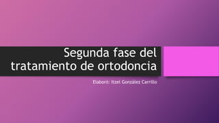 Segunda fase del
tratamiento de ortodoncia
Elaboró: Itzel González Carrillo
 