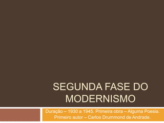 SEGUNDA FASE DO
MODERNISMO
Duração – 1930 a 1945. Primeira obra – Alguma Poesia.
Primeiro autor – Carlos Drummond de Andrade.
 