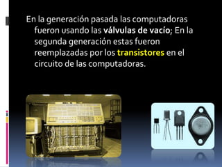 En la generación pasada las computadoras
  fueron usando las válvulas de vacío; En la
  segunda generación estas fueron
  reemplazadas por los transistores en el
  circuito de las computadoras.
 