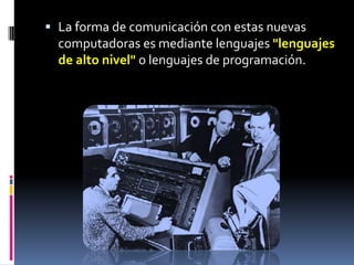  La forma de comunicación con estas nuevas
  computadoras es mediante lenguajes "lenguajes
  de alto nivel" o lenguajes de programación.
 