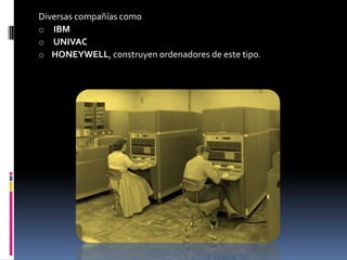 Diversas compañías como
o IBM
o UNIVAC
o HONEYWELL, construyen ordenadores de este tipo.
 