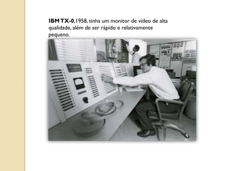 IBMTX-0,1958, tinha um monitor de vídeo de alta
qualidade, além de ser rápido e relativamente
pequeno.
 