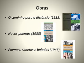 Obras 
• O caminho para a distância (1933) 
• Novos poemas (1938) 
• Poemas, sonetos e baladas (1946) 
 