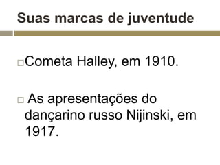 Suas marcas de juventude 
Cometa Halley, em 1910. 
 As apresentações do 
dançarino russo Nijinski, em 
1917. 
 