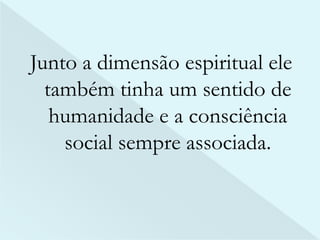 Junto a dimensão espiritual ele 
também tinha um sentido de 
humanidade e a consciência 
social sempre associada. 
 