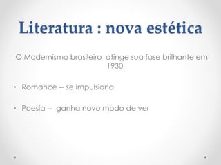 Literatura : nova estética 
O Modernismo brasileiro atinge sua fase brilhante em 
1930 
• Romance -- se impulsiona 
• Poesia -- ganha novo modo de ver 
 