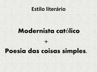 Estilo literário 
Modernista católico 
+ 
Poesia das coisas simples. 
 