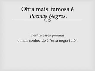 Obra mais famosa é 
Poemas Negros. 
 
Dentre esses poemas 
o mais conhecido é “essa negra fulô”. 
