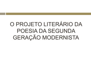 O PROJETO LITERÁRIO DA 
POESIA DA SEGUNDA 
GERAÇÃO MODERNISTA 
 