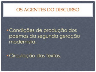 OS AGENTES DO DISCURSO 
• Condições de produção dos 
poemas da segunda geração 
modernista. 
• Circulação dos textos. 
 